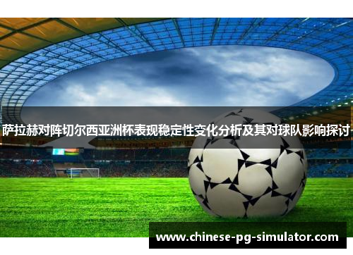 萨拉赫对阵切尔西亚洲杯表现稳定性变化分析及其对球队影响探讨