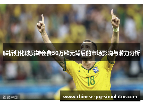解析归化球员转会费50万欧元背后的市场影响与潜力分析