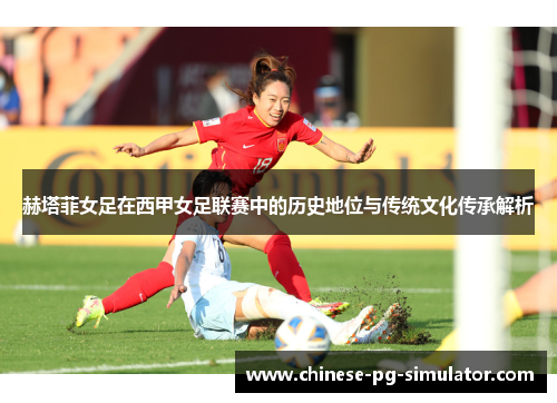 赫塔菲女足在西甲女足联赛中的历史地位与传统文化传承解析