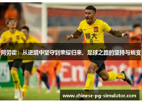 阿劳霍：从逆境中坚守到荣耀归来，足球之路的坚持与蜕变