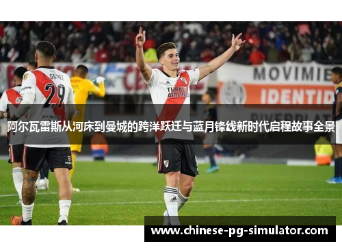 阿尔瓦雷斯从河床到曼城的跨洋跃迁与蓝月锋线新时代启程故事全景