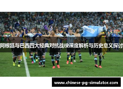 阿根廷与巴西四大经典对抗战役深度解析与历史意义探讨
