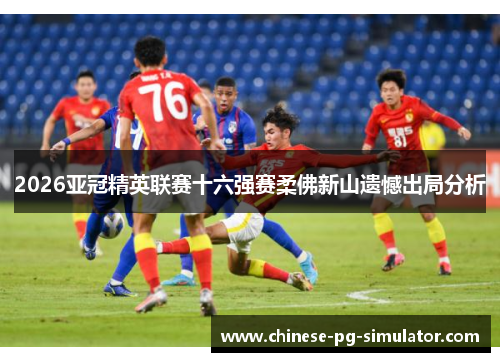 2026亚冠精英联赛十六强赛柔佛新山遗憾出局分析 2026亚冠精英联赛十六强赛柔佛新山遗憾出局分析