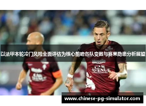 以法甲本轮冷门风险全面评估为核心前瞻各队变数与赛果隐患分析展望