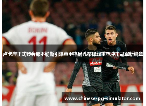 卢卡库正式转会那不勒斯引爆意甲格局孔蒂锋线重塑冲击冠军新篇章