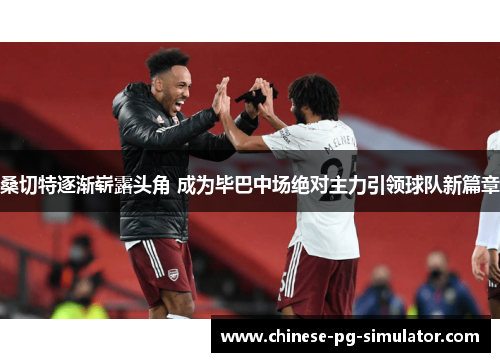 桑切特逐渐崭露头角 成为毕巴中场绝对主力引领球队新篇章