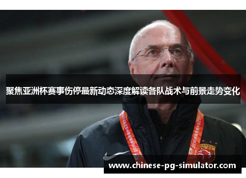 聚焦亚洲杯赛事伤停最新动态深度解读各队战术与前景走势变化
