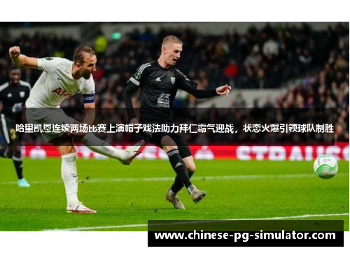哈里凯恩连续两场比赛上演帽子戏法助力拜仁霸气迎战，状态火爆引领球队制胜