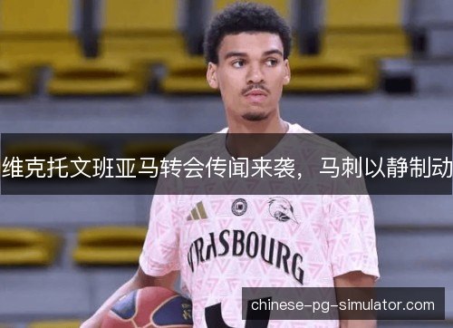 维克托文班亚马转会传闻来袭，马刺以静制动