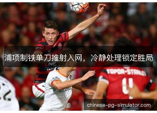 浦项制铁单刀推射入网，冷静处理锁定胜局